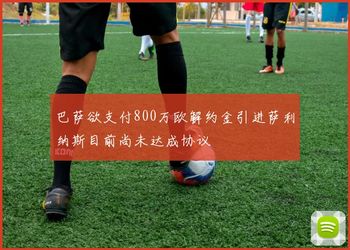 巴萨欲支付800万欧解约金引进萨利纳斯目前尚未达成协议