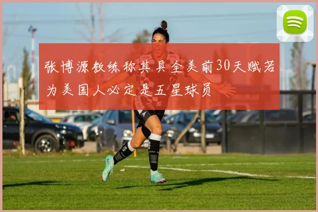 张博源教练称其具全美前30天赋若为美国人必定是五星球员
