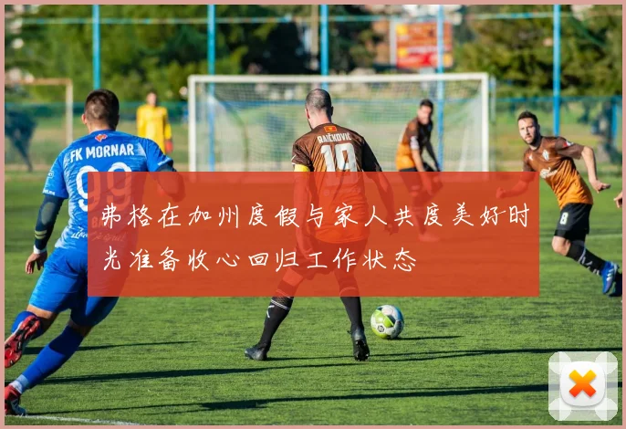 弗格在加州度假与家人共度美好时光准备收心回归工作状态