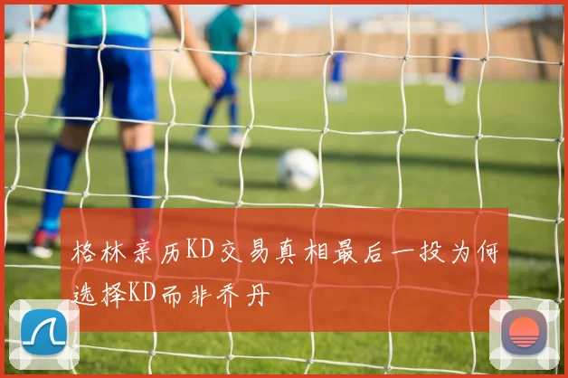 格林亲历KD交易真相最后一投为何选择KD而非乔丹