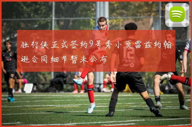 独行侠正式签约9号秀小莫雷兹约翰逊合同细节暂未公布