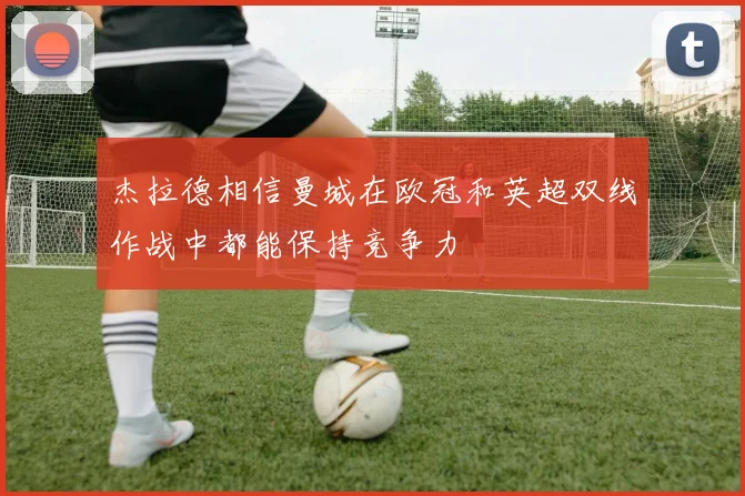 杰拉德相信曼城在欧冠和英超双线作战中都能保持竞争力