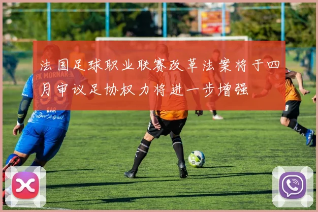 法国足球职业联赛改革法案将于四月审议足协权力将进一步增强