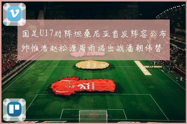 国足U17对阵坦桑尼亚首发阵容公布帅惟浩赵松源周雨诺出战潘朝伟替补