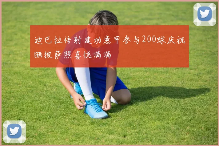 迪巴拉传射建功意甲参与200球庆祝晒披萨照喜悦满满