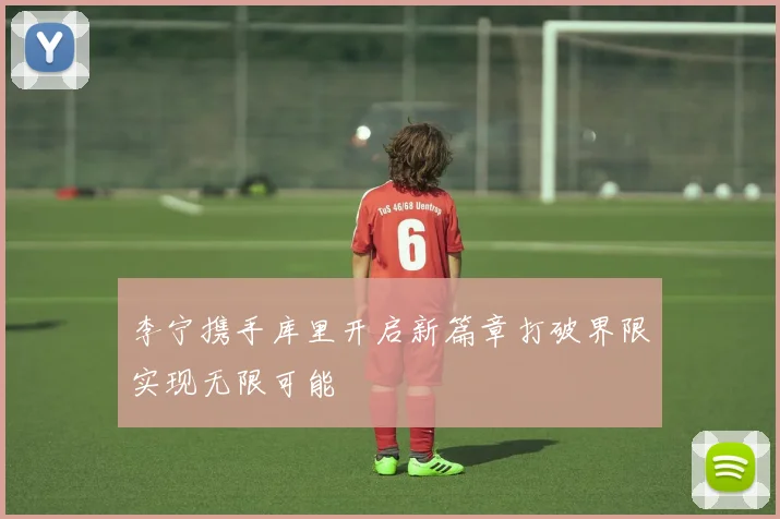 李宁携手库里开启新篇章打破界限实现无限可能