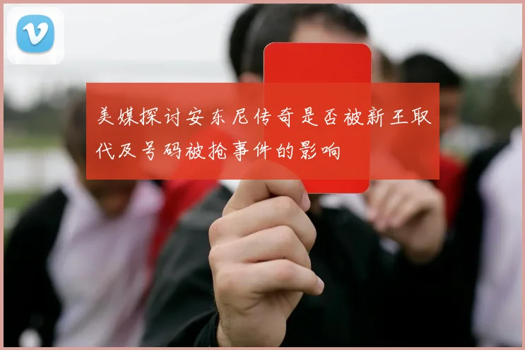 美媒探讨安东尼传奇是否被新王取代及号码被抢事件的影响