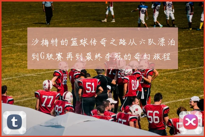 沙梅特的篮球传奇之路从六队漂泊到G联赛再到最终夺冠的奇幻旅程