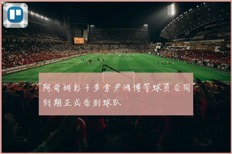阿奇姆彭卡多索尹鸿博等球员合同到期正式告别球队