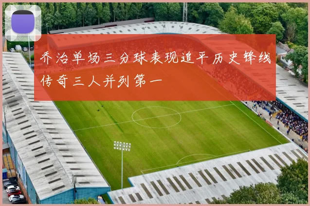 乔治单场三分球表现追平历史锋线传奇三人并列第一