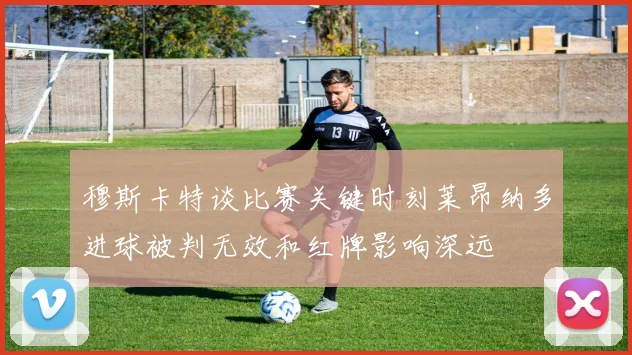 穆斯卡特谈比赛关键时刻莱昂纳多进球被判无效和红牌影响深远