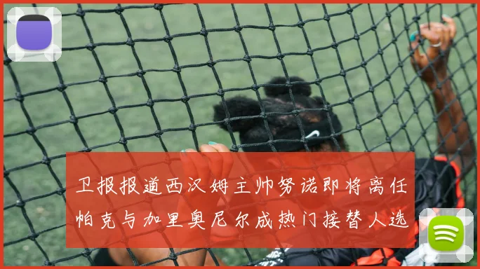卫报报道西汉姆主帅努诺即将离任帕克与加里奥尼尔成热门接替人选