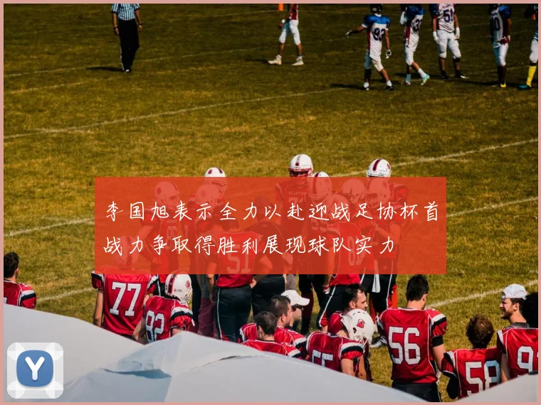 李国旭表示全力以赴迎战足协杯首战力争取得胜利展现球队实力