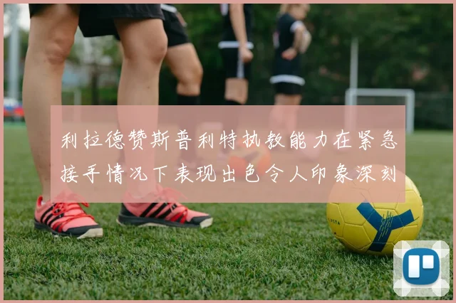 利拉德赞斯普利特执教能力在紧急接手情况下表现出色令人印象深刻