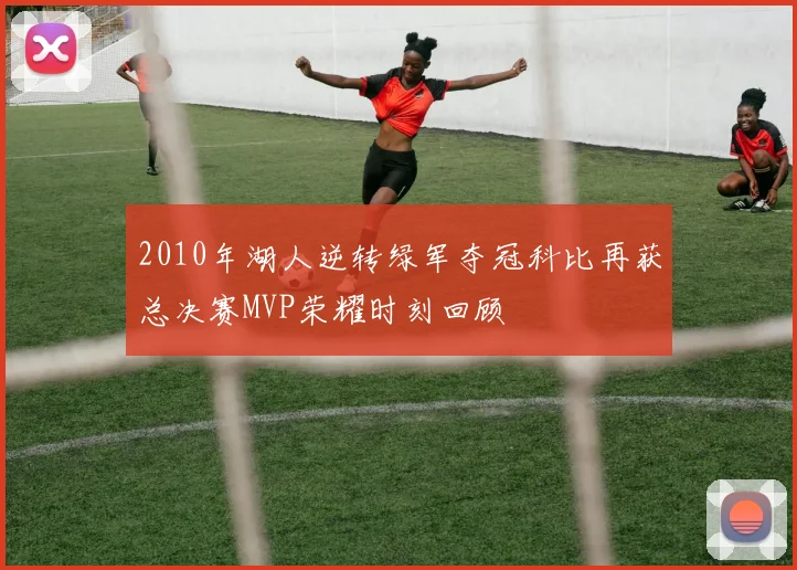 2010年湖人逆转绿军夺冠科比再获总决赛MVP荣耀时刻回顾