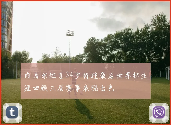 内马尔坦言34岁将迎最后世界杯生涯回顾三届赛事表现出色