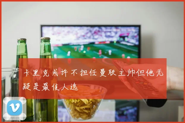 卡里克或许不担任曼联主帅但他无疑是最佳人选