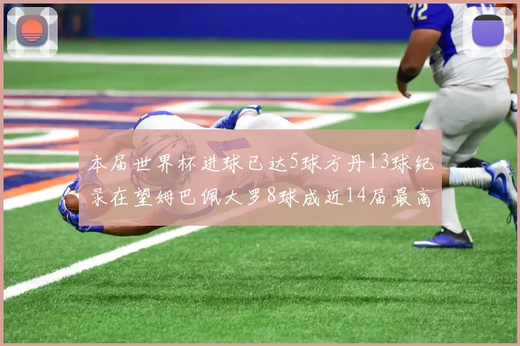 本届世界杯进球已达5球方丹13球纪录在望姆巴佩大罗8球成近14届最高