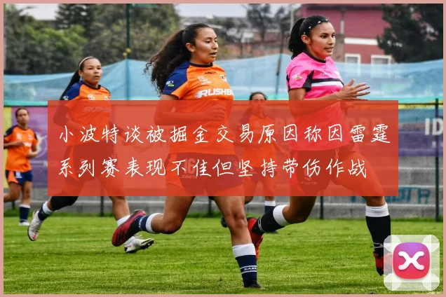 小波特谈被掘金交易原因称因雷霆系列赛表现不佳但坚持带伤作战