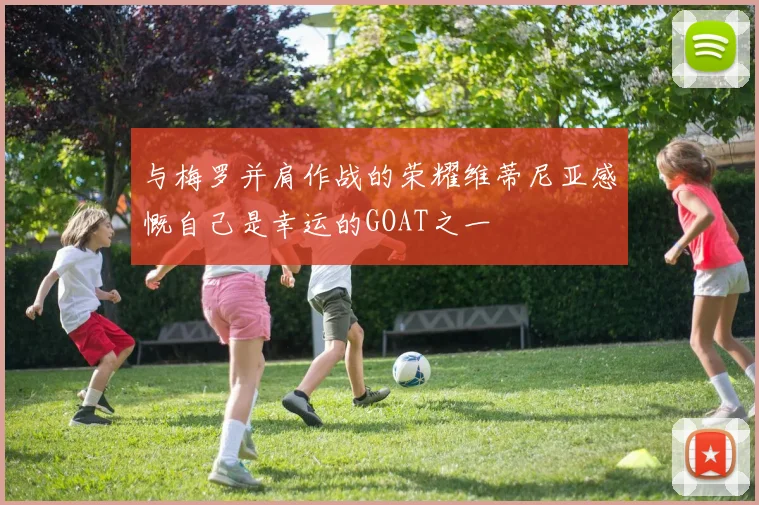 与梅罗并肩作战的荣耀维蒂尼亚感慨自己是幸运的GOAT之一