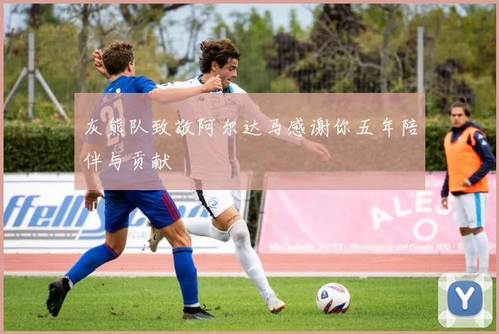 灰熊队致敬阿尔达马感谢你五年陪伴与贡献