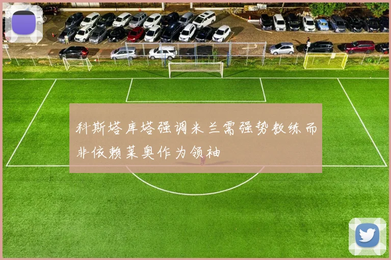 科斯塔库塔强调米兰需强势教练而非依赖莱奥作为领袖