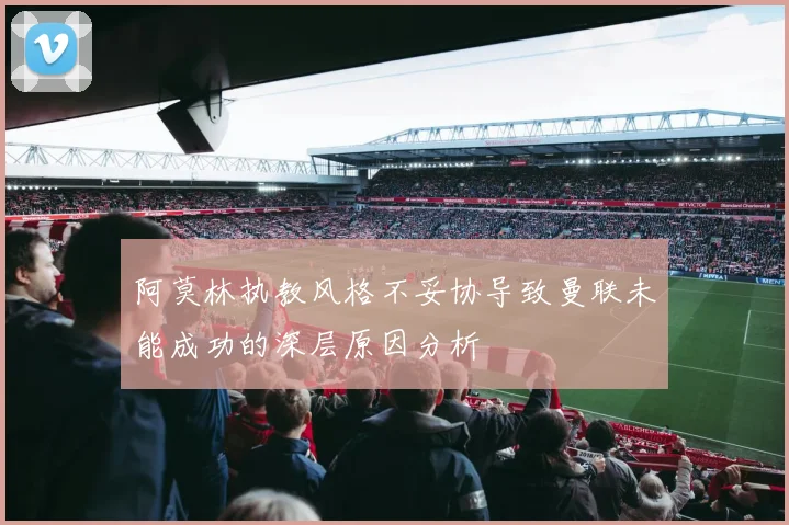 阿莫林执教风格不妥协导致曼联未能成功的深层原因分析